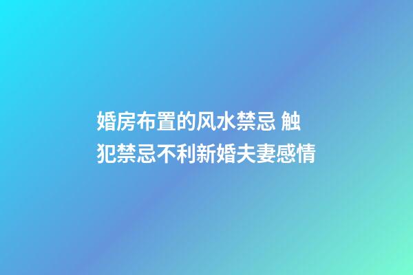 婚房布置的风水禁忌 触犯禁忌不利新婚夫妻感情